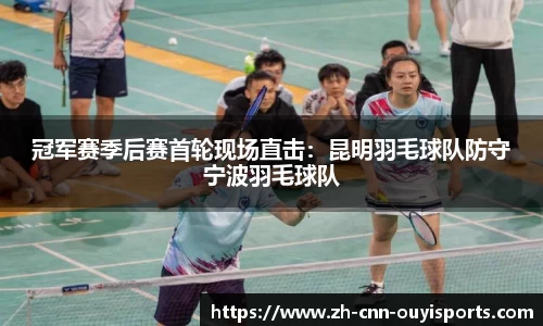 冠军赛季后赛首轮现场直击：昆明羽毛球队防守宁波羽毛球队